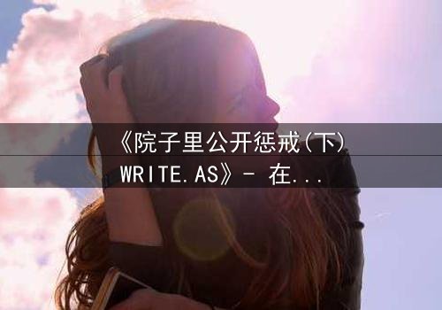 《院子里公开惩戒(下)WRITE.AS》- 在线观看 - 当秘密在阳光下燃烧