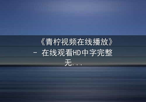 《青柠视频在线播放》- 在线观看HD中字完整无删影视大全第3集 - 揭开隐藏的真相