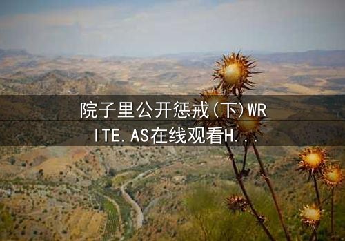 院子里公开惩戒(下)WRITE.AS在线观看HD中字 - 真相大白,谁将付出代价?