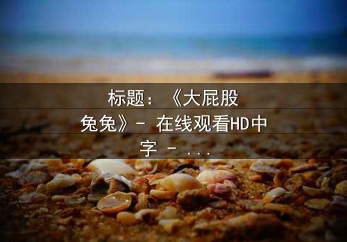 标题:《大屁股兔兔》- 在线观看HD中字 - 一场颠覆童年的奇幻冒险