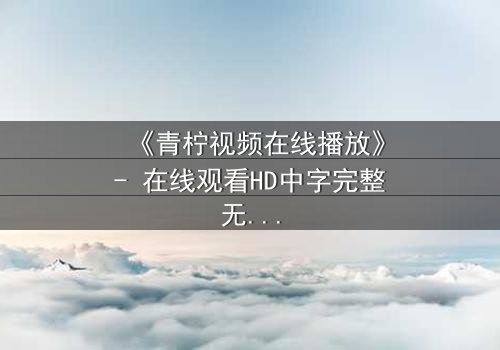 《青柠视频在线播放》- 在线观看HD中字完整无删版 - 揭开隐藏的真相