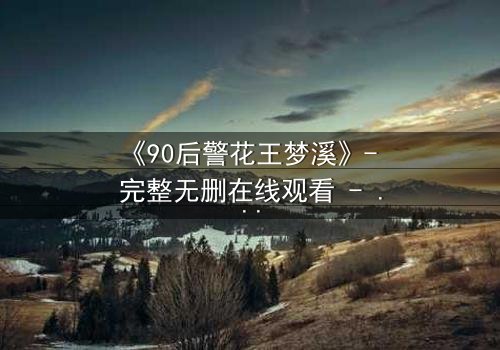 《90后警花王梦溪》- 完整无删在线观看 - 她能否在生死边缘揭开真相?