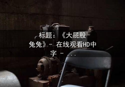 标题:《大屁股兔兔》- 在线观看HD中字 - 一场奇幻冒险的终极考验
