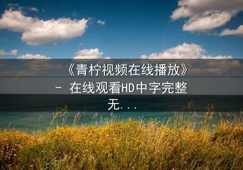 《青柠视频在线播放》- 在线观看HD中字完整无删版 - 揭开隐藏的真相