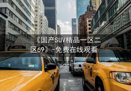 《国产SUV精品一区二区69》-免费在线观看 - HD中字第5集