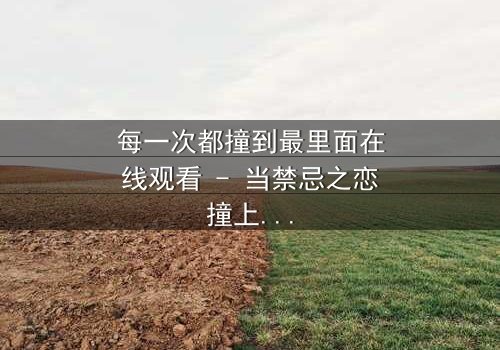 每一次都撞到最里面在线观看 - 当禁忌之恋撞上命运深渊,你敢直面真相吗?