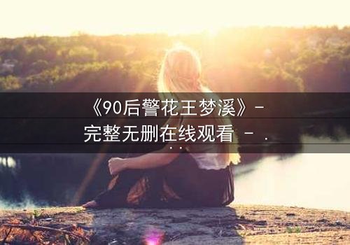 《90后警花王梦溪》- 完整无删在线观看 - 她如何破解致命阴谋?