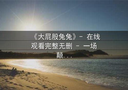 《大屁股兔兔》- 在线观看完整无删 - 一场颠覆童年的奇幻冒险