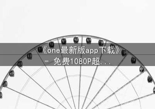 《one最新版app下载》- 免费1080P超清 - 第7集完整无删
