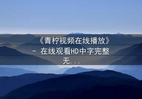 《青柠视频在线播放》- 在线观看HD中字完整无删影视大全第3集 - 揭开隐藏的真相