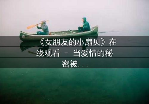 《女朋友的小扇贝》在线观看 - 当爱情的秘密被揭开,谁才是真正的背叛者?