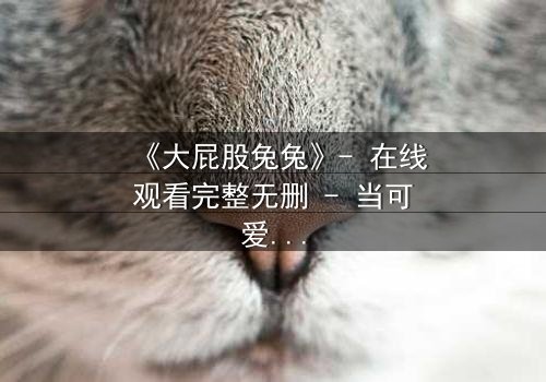 《大屁股兔兔》- 在线观看完整无删 - 当可爱外表下隐藏着致命秘密