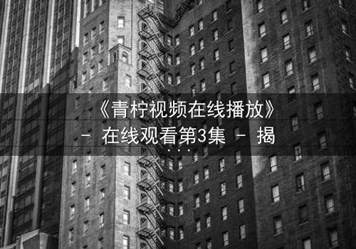 《青柠视频在线播放》- 在线观看第3集 - 揭开隐藏的真相,你敢点开吗?