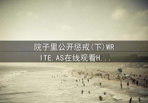院子里公开惩戒(下)WRITE.AS在线观看HD中字 - 真相大白,谁将付出代价?