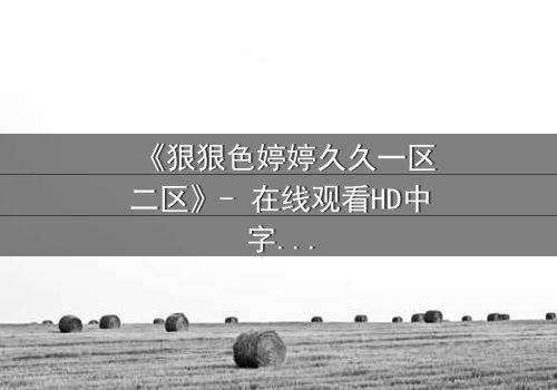 《狠狠色婷婷久久一区二区》- 在线观看HD中字 - 免费1080P超清完整无删