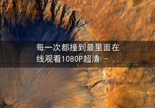 每一次都撞到最里面在线观看1080P超清 - 当每一次深入都成为命运的赌注