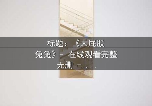 标题:《大屁股兔兔》- 在线观看完整无删 - 揭秘隐藏的黑暗真相