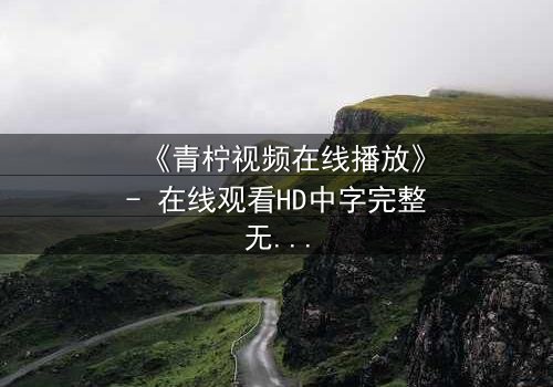 《青柠视频在线播放》- 在线观看HD中字完整无删版 - 揭开隐藏的真相