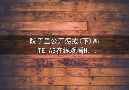 院子里公开惩戒(下)WRITE.AS在线观看HD中字-完整无删版震撼上线 - 真相大白,谁将付出代价?