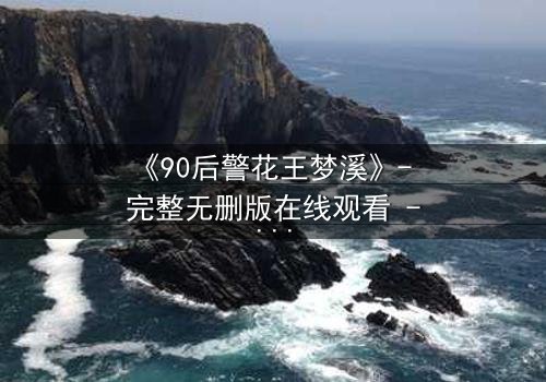 《90后警花王梦溪》- 完整无删版在线观看 - 她能否在生死一线中守护正义?