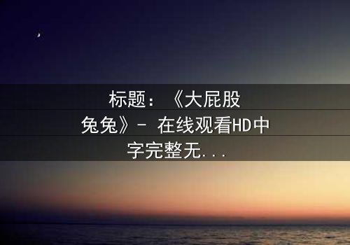 标题:《大屁股兔兔》- 在线观看HD中字完整无删 - 揭秘隐藏的黑暗真相