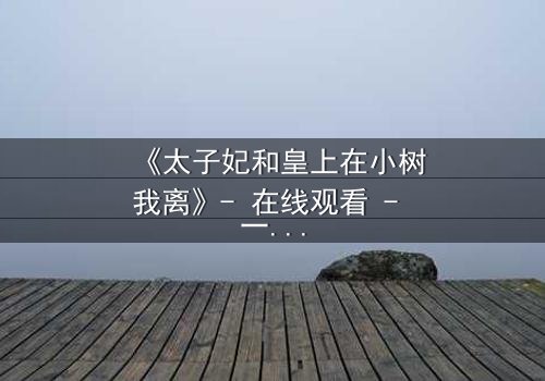 《太子妃和皇上在小树我离》- 在线观看 - 一段禁忌之恋的终极抉择