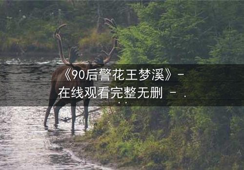 《90后警花王梦溪》- 在线观看完整无删 - 她能否在生死边缘守护正义?