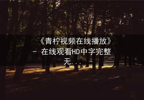 《青柠视频在线播放》- 在线观看HD中字完整无删影视大全第3集 - 揭开隐藏的真相