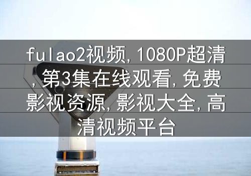 《fulao2视频》-1080P超清第3集[免费条款]在线观看 - 影视大全提供独家资源