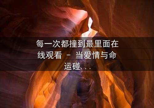 每一次都撞到最里面在线观看 - 当爱情与命运碰撞,谁将主宰结局?