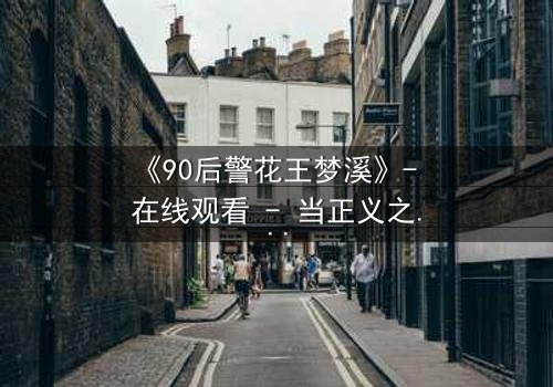 《90后警花王梦溪》- 在线观看 - 当正义之花绽放于黑暗深渊