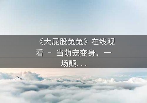 《大屁股兔兔》在线观看 - 当萌宠变身,一场颠覆童年的奇幻冒险等你解锁!