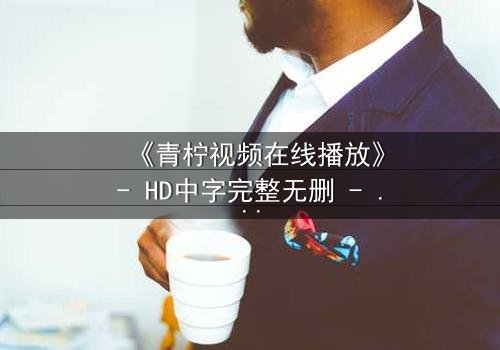 《青柠视频在线播放》- HD中字完整无删 - 当爱情与阴谋交织,谁才是真正的赢家?