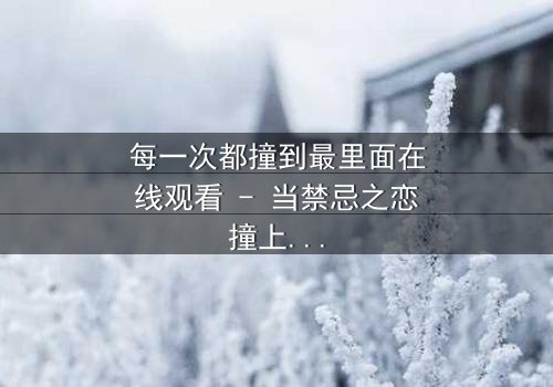 每一次都撞到最里面在线观看 - 当禁忌之恋撞上命运深渊,你敢直面真相吗?