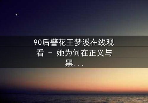 90后警花王梦溪在线观看 - 她为何在正义与黑暗间徘徊?