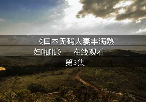 《曰本无码人妻丰满熟妇啪啪》- 在线观看 - 第3集
