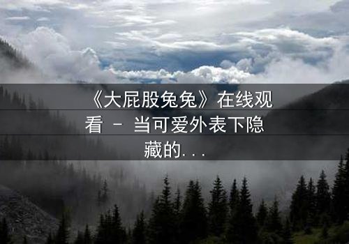 《大屁股兔兔》在线观看 - 当可爱外表下隐藏的黑暗秘密被揭开,你将如何抉择?