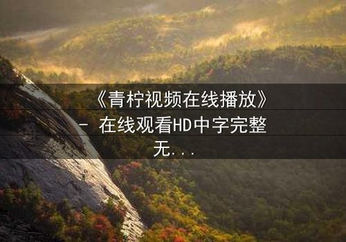 《青柠视频在线播放》- 在线观看HD中字完整无删影视大全第3集 - 揭秘隐藏的致命真相