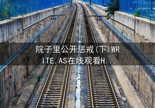 院子里公开惩戒(下)WRITE.AS在线观看HD中字 - 真相大白,谁将付出代价?