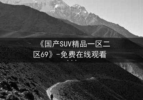 《国产SUV精品一区二区69》-免费在线观看 - 第5集HD中字