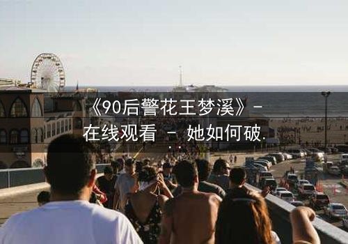 《90后警花王梦溪》- 在线观看 - 她如何破解惊天谜案?