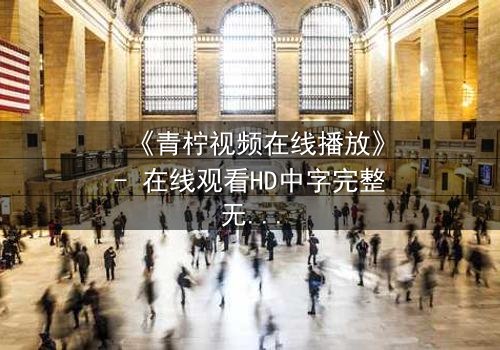 《青柠视频在线播放》- 在线观看HD中字完整无删影视大全第3集 - 揭开隐藏的真相!