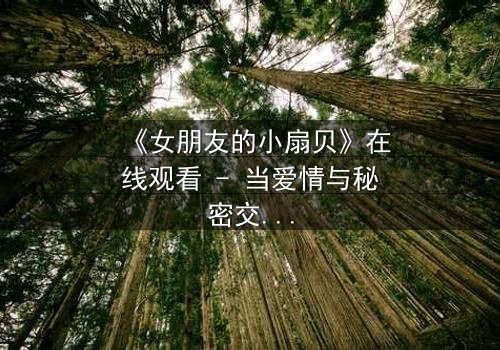 《女朋友的小扇贝》在线观看 - 当爱情与秘密交织,真相令人窒息