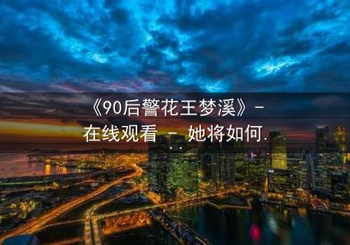 《90后警花王梦溪》- 在线观看 - 她将如何破解惊天阴谋?
