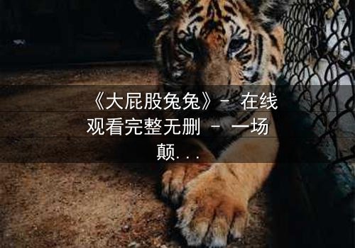 《大屁股兔兔》- 在线观看完整无删 - 一场颠覆童年的奇幻冒险