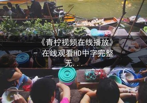 《青柠视频在线播放》- 在线观看HD中字完整无删影视大全第3集 - 揭开隐藏的真相!