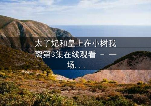 太子妃和皇上在小树我离第3集在线观看 - 一场宫廷禁忌之恋的终极爆发