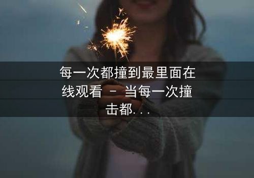 每一次都撞到最里面在线观看 - 当每一次撞击都揭开人性最深处的秘密