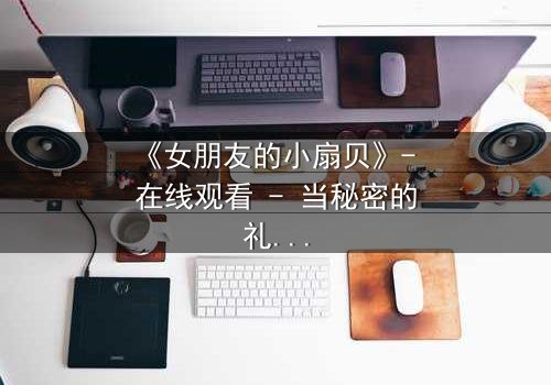 《女朋友的小扇贝》- 在线观看 - 当秘密的礼物揭开一段尘封的往事
