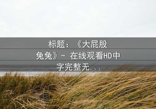标题:《大屁股兔兔》- 在线观看HD中字完整无删 - 一场颠覆童年的奇幻冒险